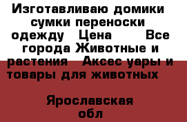 Изготавливаю домики, сумки-переноски, одежду › Цена ­ 1 - Все города Животные и растения » Аксесcуары и товары для животных   . Ярославская обл.,Фоминское с.